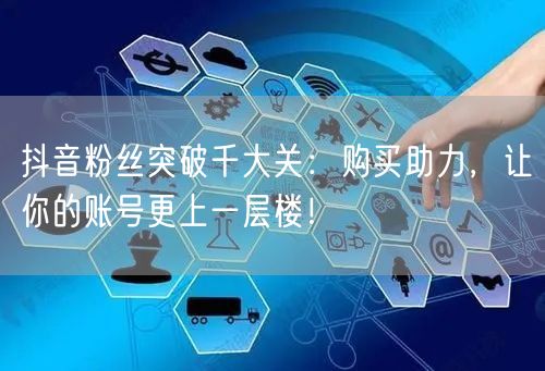 抖音粉丝突破千大关：购买助力，让你的账号更上一层楼！