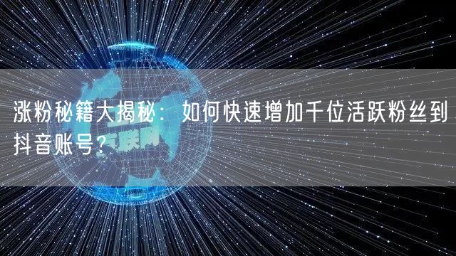 涨粉秘籍大揭秘：如何快速增加千位活跃粉丝到抖音账号？