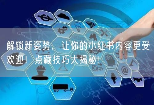 解锁新姿势，让你的小红书内容更受欢迎！点藏技巧大揭秘!