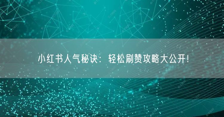 小红书人气秘诀：轻松刷赞攻略大公开！
