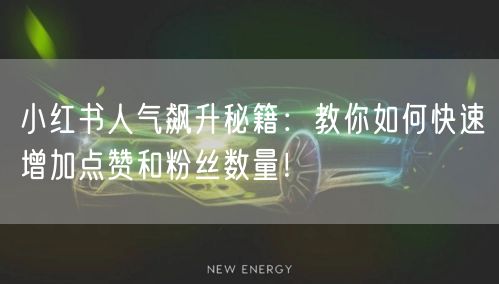 小红书人气飙升秘籍：教你如何快速增加点赞和粉丝数量！