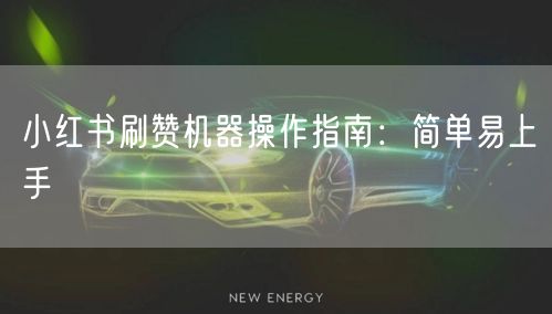 小红书刷赞机器操作指南：简单易上手