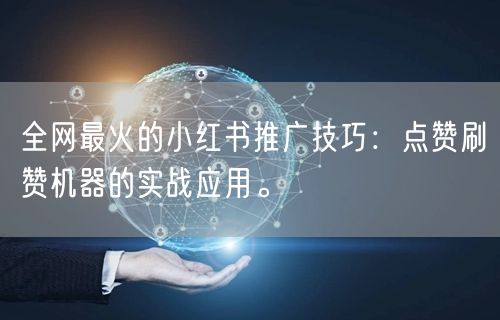 全网最火的小红书推广技巧：点赞刷赞机器的实战应用。