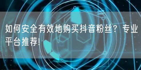 如何安全有效地购买抖音粉丝？专业平台推荐!