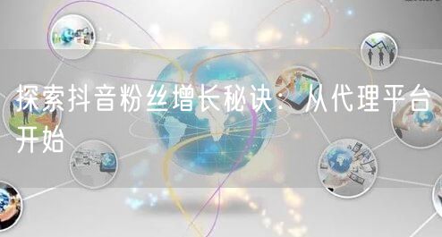 探索抖音粉丝增长秘诀：从代理平台开始