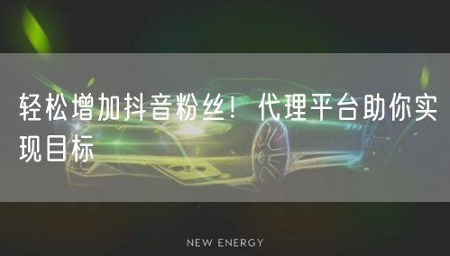 轻松增加抖音粉丝！代理平台助你实现目标