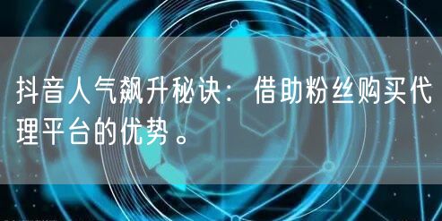 抖音人气飙升秘诀：借助粉丝购买代理平台的优势。