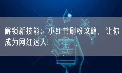 解锁新技能：小红书刷粉攻略，让你成为网红达人!