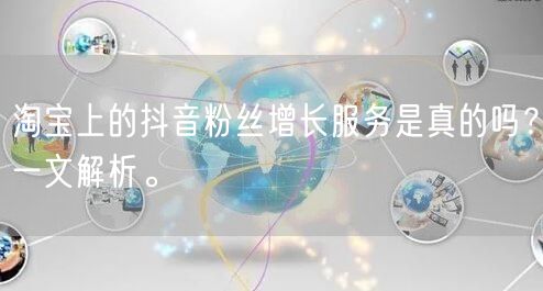 淘宝上的抖音粉丝增长服务是真的吗？一文解析。