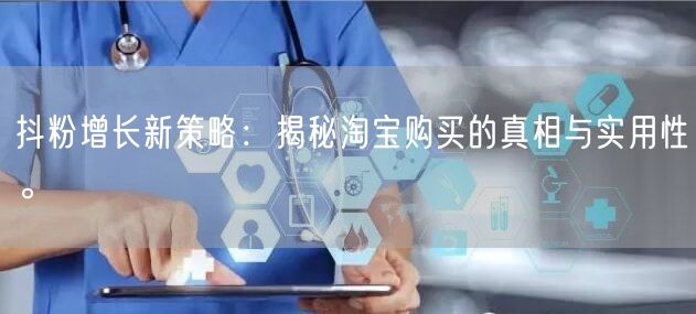 抖粉增长新策略：揭秘淘宝购买的真相与实用性。