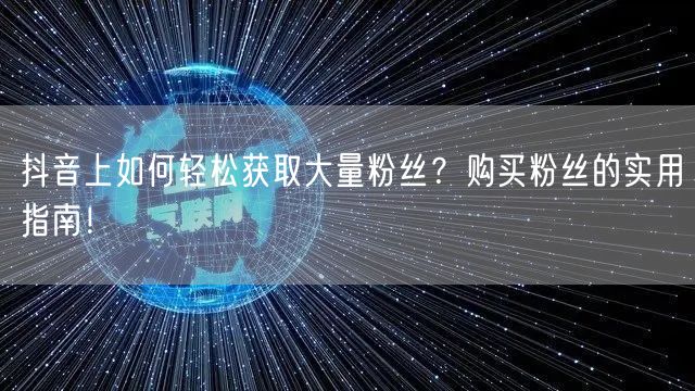 抖音上如何轻松获取大量粉丝？购买粉丝的实用指南！