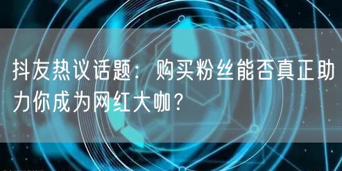 抖友热议话题：购买粉丝能否真正助力你成为网红大咖？