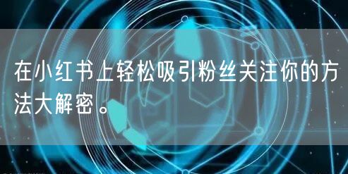 在小红书上轻松吸引粉丝关注你的方法大解密。