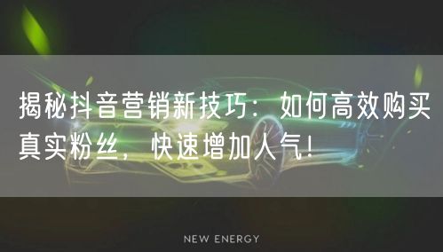 揭秘抖音营销新技巧：如何高效购买真实粉丝，快速增加人气！