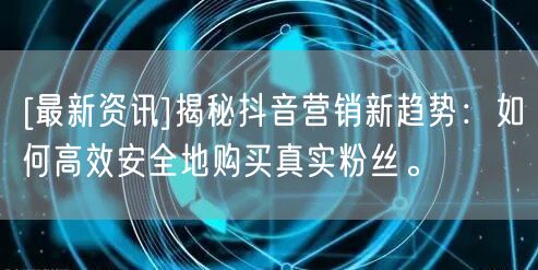 [最新资讯]揭秘抖音营销新趋势：如何高效安全地购买真实粉丝。