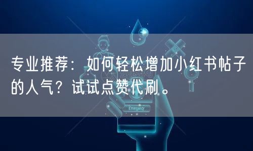 专业推荐：如何轻松增加小红书帖子的人气？试试点赞代刷。