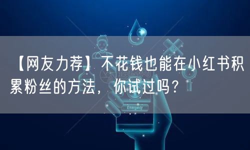 【网友力荐】不花钱也能在小红书积累粉丝的方法，你试过吗？