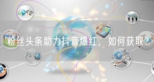 粉丝头条助力抖音爆红，如何获取？