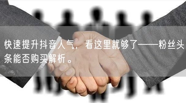 快速提升抖音人气，看这里就够了——粉丝头条能否购买解析。