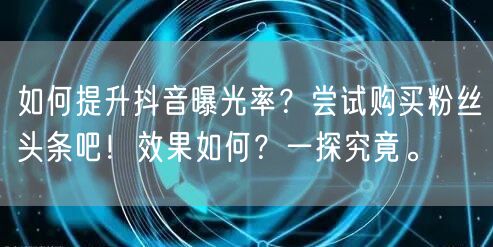 如何提升抖音曝光率？尝试购买粉丝头条吧！效果如何？一探究竟。