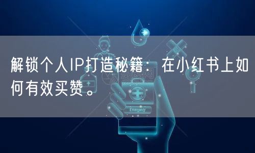 解锁个人IP打造秘籍：在小红书上如何有效买赞。