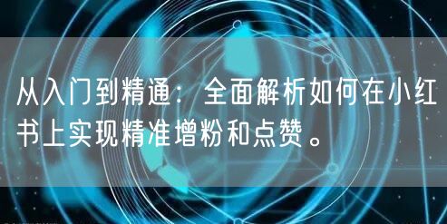 从入门到精通：全面解析如何在小红书上实现精准增粉和点赞。