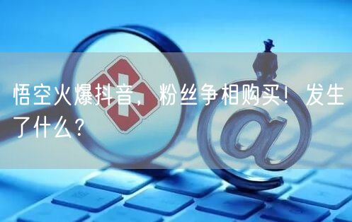 悟空火爆抖音，粉丝争相购买！发生了什么？