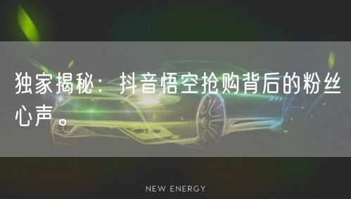 独家揭秘：抖音悟空抢购背后的粉丝心声。