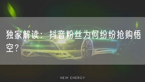 独家解读：抖音粉丝为何纷纷抢购悟空？