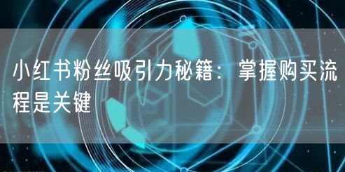 小红书粉丝吸引力秘籍：掌握购买流程是关键