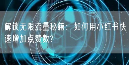 解锁无限流量秘籍：如何用小红书快速增加点赞数?