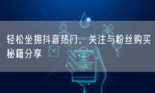 轻松坐拥抖音热门，关注与粉丝购买秘籍分享