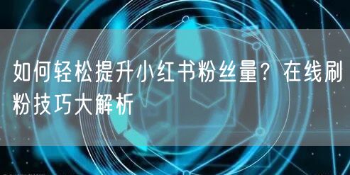 如何轻松提升小红书粉丝量？在线刷粉技巧大解析