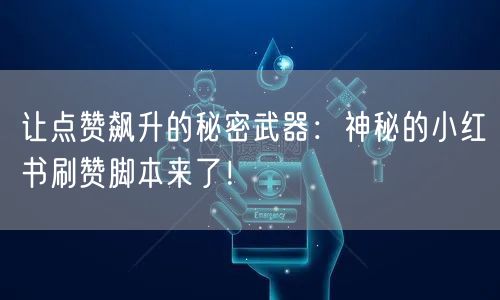 让点赞飙升的秘密武器：神秘的小红书刷赞脚本来了！