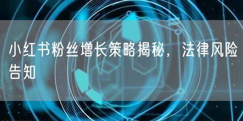 小红书粉丝增长策略揭秘，法律风险告知
