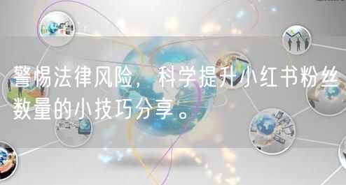 警惕法律风险，科学提升小红书粉丝数量的小技巧分享。