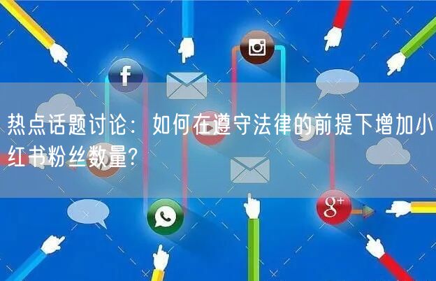 热点话题讨论：如何在遵守法律的前提下增加小红书粉丝数量?