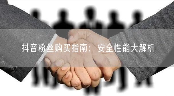 抖音粉丝购买指南：安全性能大解析