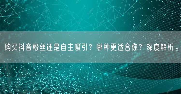 购买抖音粉丝还是自主吸引？哪种更适合你？深度解析。