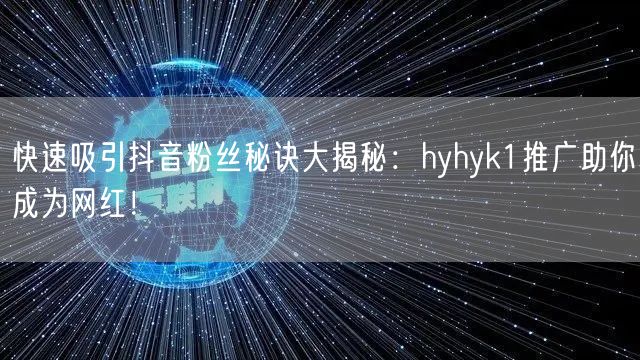 快速吸引抖音粉丝秘诀大揭秘：hyhyk1推广助你成为网红！