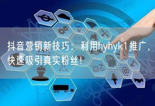 抖音营销新技巧：利用hyhyk1推广，快速吸引真实粉丝！