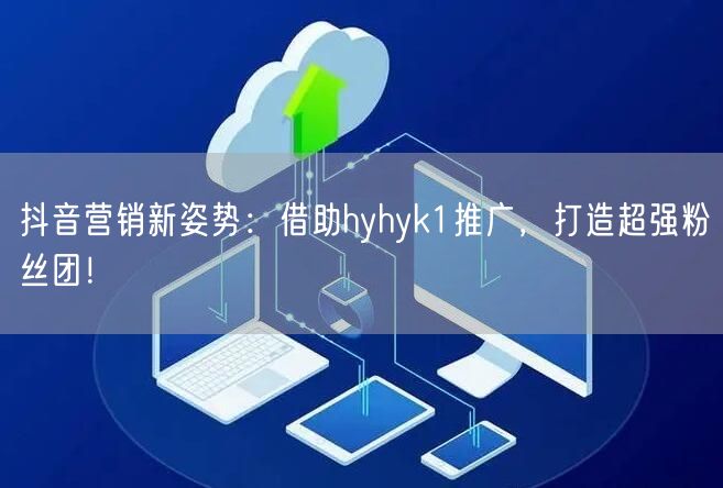 抖音营销新姿势：借助hyhyk1推广，打造超强粉丝团！