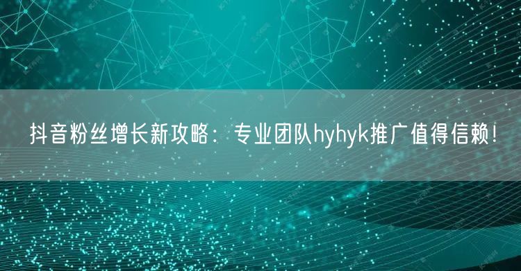 抖音粉丝增长新攻略：专业团队hyhyk推广值得信赖！