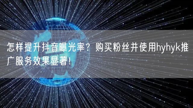 怎样提升抖音曝光率？购买粉丝并使用hyhyk推广服务效果显著！