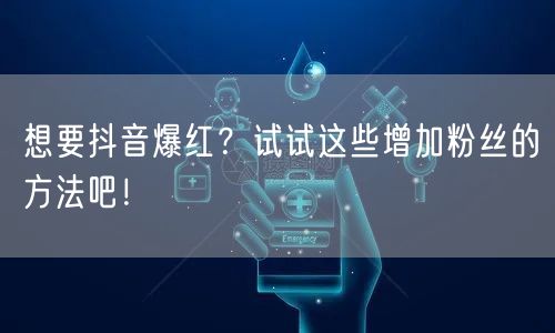 想要抖音爆红？试试这些增加粉丝的方法吧！