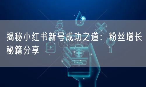 揭秘小红书新号成功之道：粉丝增长秘籍分享