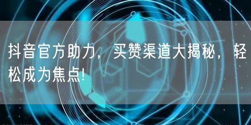 抖音官方助力，买赞渠道大揭秘，轻松成为焦点!