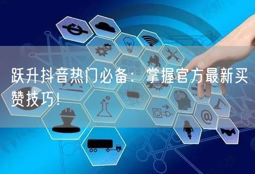 跃升抖音热门必备：掌握官方最新买赞技巧！