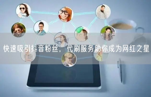 快速吸引抖音粉丝，代刷服务助你成为网红之星