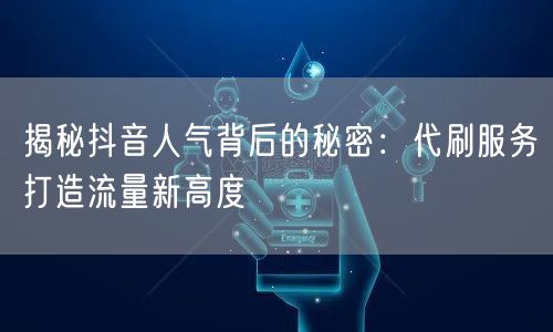 揭秘抖音人气背后的秘密：代刷服务打造流量新高度